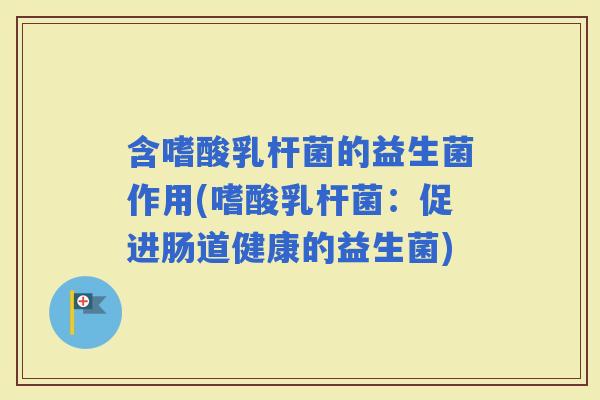含嗜酸乳杆菌的益生菌作用(嗜酸乳杆菌：促进肠道健康的益生菌)