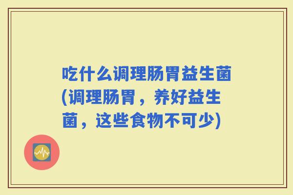 吃什么调理肠胃益生菌(调理肠胃，养好益生菌，这些食物不可少)