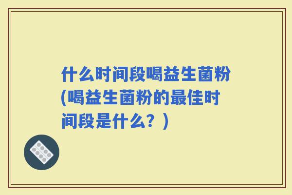 什么时间段喝益生菌粉(喝益生菌粉的佳时间段是什么？)