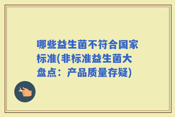 哪些益生菌不符合国家标准(非标准益生菌大盘点：产品质量存疑)