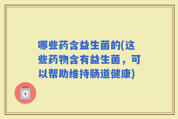 哪些药含益生菌的(这些含有益生菌，可以帮助维持肠道健康)