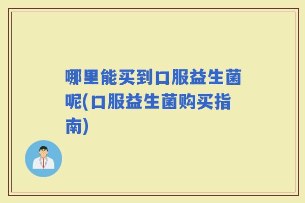 哪里能买到口服益生菌呢(口服益生菌购买指南)