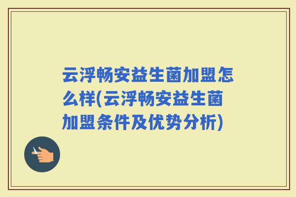 云浮畅安益生菌加盟怎么样(云浮畅安益生菌加盟条件及优势分析)