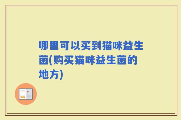 哪里可以买到猫咪益生菌(购买猫咪益生菌的地方)