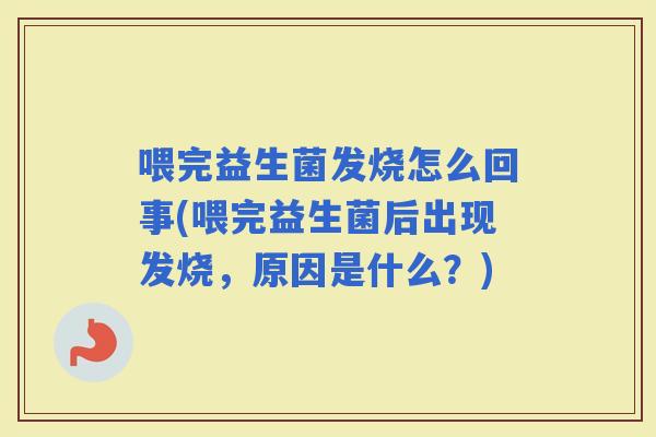 喂完益生菌发烧怎么回事(喂完益生菌后出现发烧，原因是什么？)