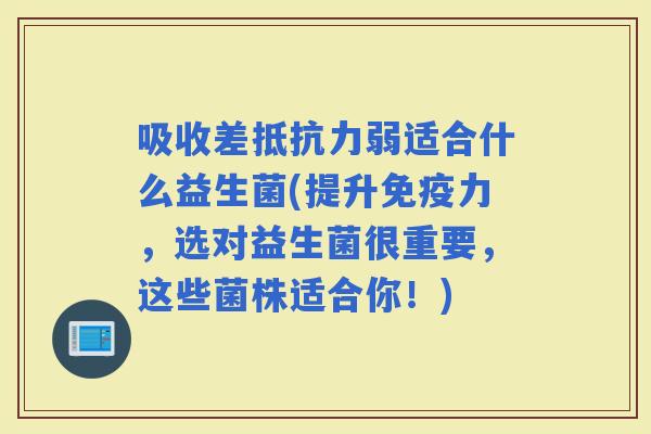 吸收差弱适合什么益生菌(提升力，选对益生菌很重要，这些菌株适合你！)