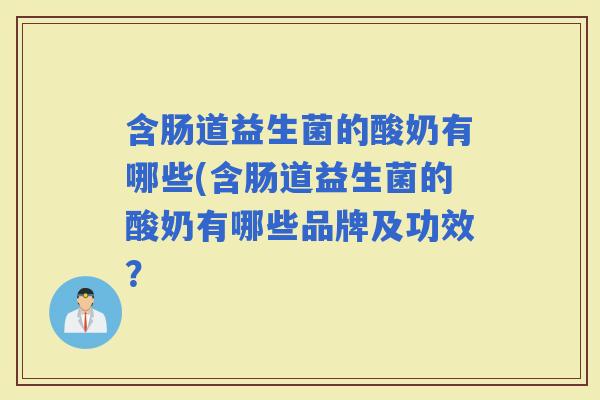 含肠道益生菌的酸奶有哪些(含肠道益生菌的酸奶有哪些品牌及功效？