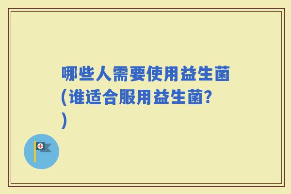哪些人需要使用益生菌(谁适合服用益生菌？)