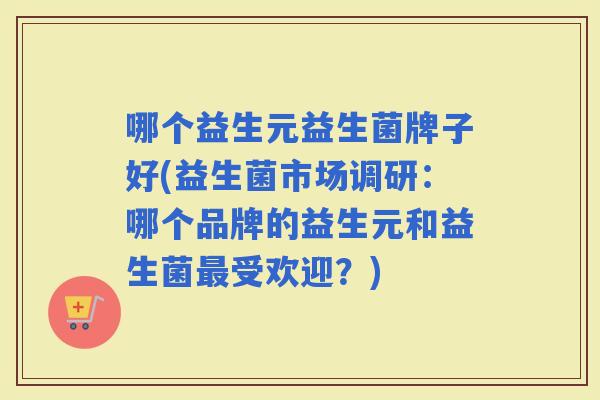 哪个益生元益生菌牌子好(益生菌市场调研：哪个品牌的益生元和益生菌受欢迎？)