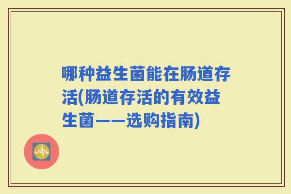 哪种益生菌能在肠道存活(肠道存活的有效益生菌——选购指南)