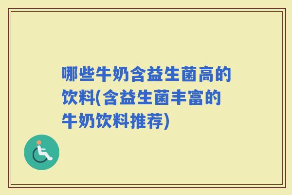 哪些牛奶含益生菌高的饮料(含益生菌丰富的牛奶饮料推荐)