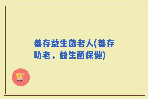 善存益生菌老人(善存助老，益生菌保健)