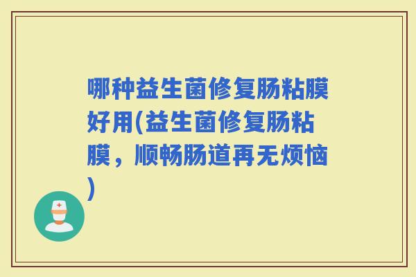 哪种益生菌修复肠粘膜好用(益生菌修复肠粘膜，顺畅肠道再无烦恼)