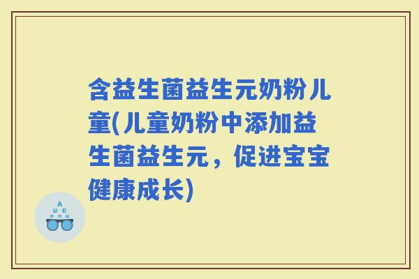 含益生菌益生元奶粉儿童(儿童奶粉中添加益生菌益生元，促进宝宝健康成长)