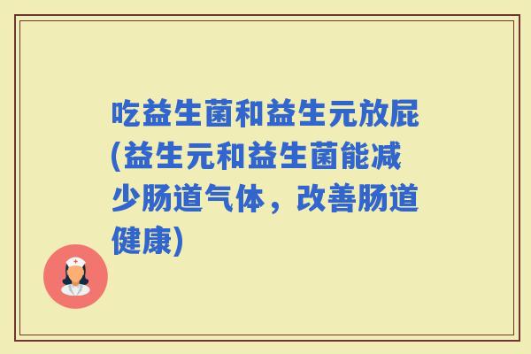 吃益生菌和益生元放屁(益生元和益生菌能减少肠道气体，改善肠道健康)