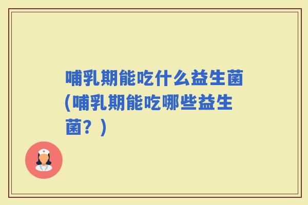 哺乳期能吃什么益生菌(哺乳期能吃哪些益生菌？)