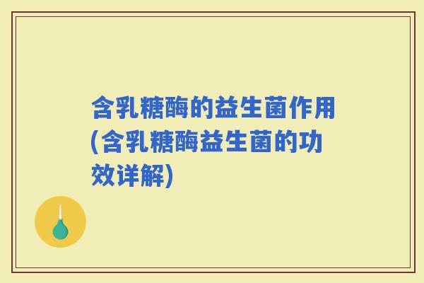 含乳糖酶的益生菌作用(含乳糖酶益生菌的功效详解)