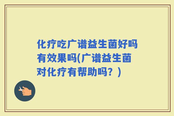 吃广谱益生菌好吗有效果吗(广谱益生菌对有帮助吗？)