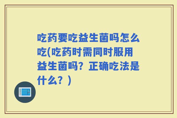 吃药要吃益生菌吗怎么吃(吃药时需同时服用益生菌吗？正确吃法是什么？)