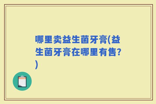 哪里卖益生菌牙膏(益生菌牙膏在哪里有售？)