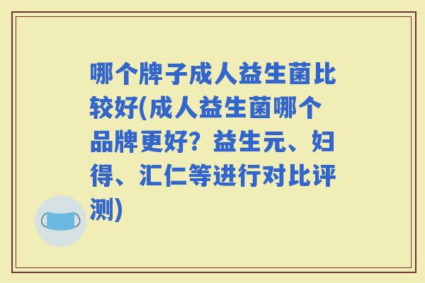 哪个牌子成人益生菌比较好(成人益生菌哪个品牌更好？益生元、妇得、汇仁等进行对比评测)
