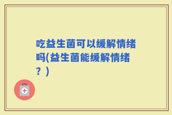 吃益生菌可以缓解情绪吗(益生菌能缓解情绪？)