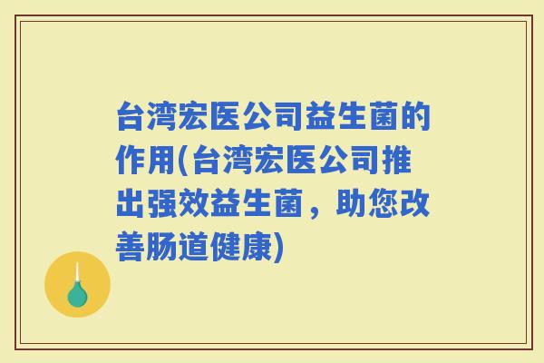 台湾宏医公司益生菌的作用(台湾宏医公司推出强效益生菌，助您改善肠道健康)