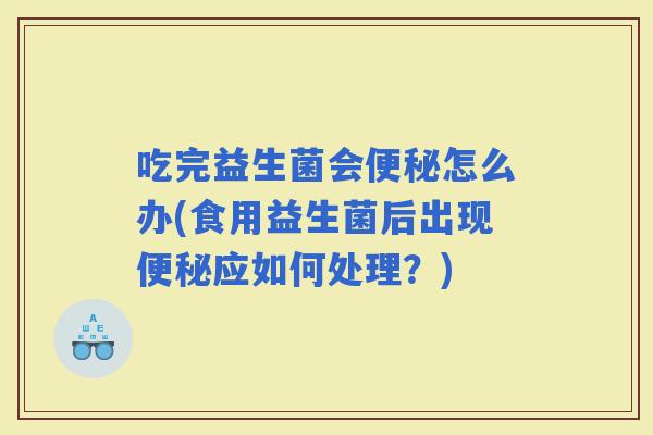 吃完益生菌会怎么办(食用益生菌后出现应如何处理？)