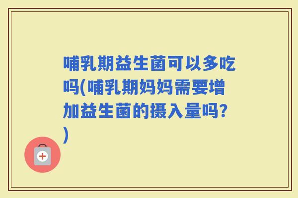 哺乳期益生菌可以多吃吗(哺乳期妈妈需要增加益生菌的摄入量吗？)