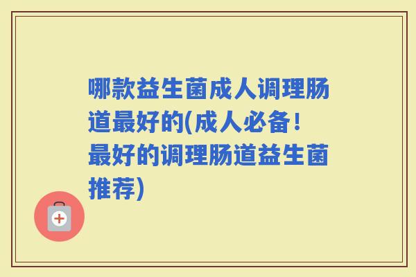 哪款益生菌成人调理肠道好的(成人必备！好的调理肠道益生菌推荐)