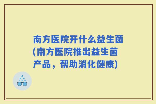 南方医院开什么益生菌(南方医院推出益生菌产品，帮助消化健康)