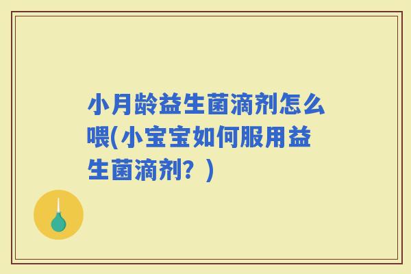 小月龄益生菌滴剂怎么喂(小宝宝如何服用益生菌滴剂？)