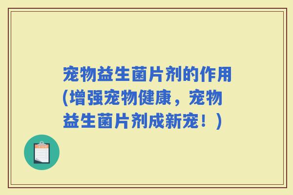 宠物益生菌片剂的作用(增强宠物健康，宠物益生菌片剂成新宠！)