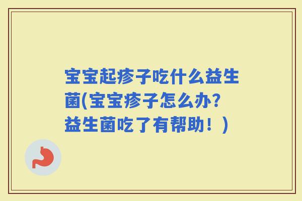 宝宝起疹子吃什么益生菌(宝宝疹子怎么办？益生菌吃了有帮助！)