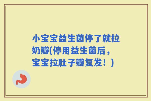 小宝宝益生菌停了就拉奶瓣(停用益生菌后，宝宝拉肚子瓣复发！)