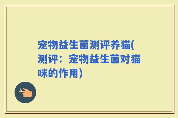 宠物益生菌测评养猫(测评：宠物益生菌对猫咪的作用)