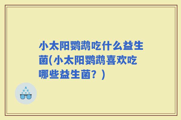 小太阳鹦鹉吃什么益生菌(小太阳鹦鹉喜欢吃哪些益生菌？)