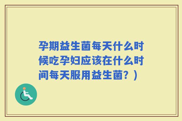 孕期益生菌每天什么时候吃孕妇应该在什么时间每天服用益生菌？)