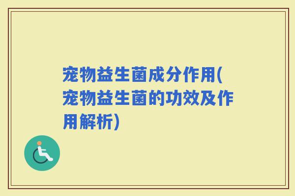 宠物益生菌成分作用(宠物益生菌的功效及作用解析)