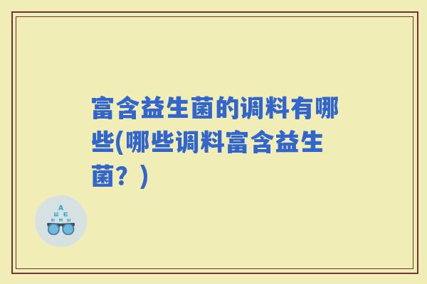 富含益生菌的调料有哪些(哪些调料富含益生菌？)