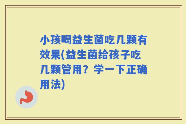 小孩喝益生菌吃几颗有效果(益生菌给孩子吃几颗管用？学一下正确用法)