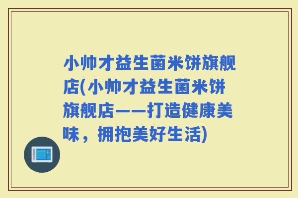 小帅才益生菌米饼旗舰店(小帅才益生菌米饼旗舰店——打造健康美味，拥抱美好生活)
