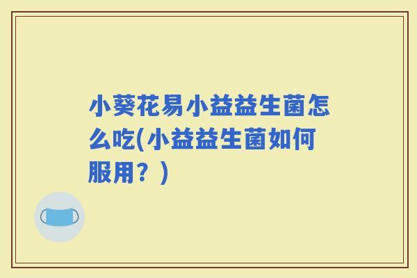 小葵花易小益益生菌怎么吃(小益益生菌如何服用？)