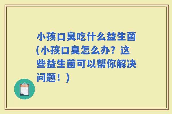 小孩吃什么益生菌(小孩怎么办？这些益生菌可以帮你解决问题！)
