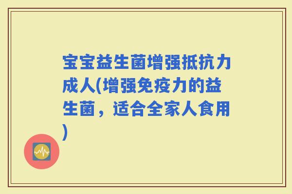 宝宝益生菌增强成人(增强力的益生菌，适合全家人食用)