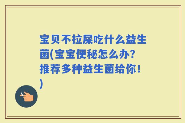 宝贝不拉屎吃什么益生菌(宝宝怎么办？推荐多种益生菌给你！)