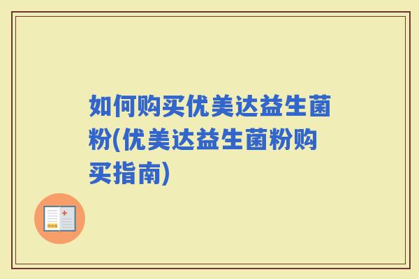 如何购买优美达益生菌粉(优美达益生菌粉购买指南)
