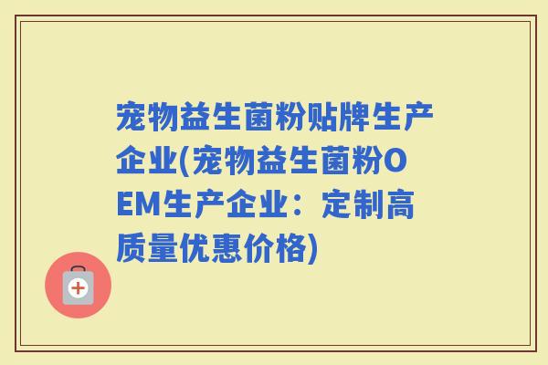 宠物益生菌粉贴牌生产企业(宠物益生菌粉OEM生产企业：定制高质量优惠价格)