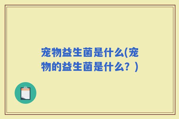宠物益生菌是什么(宠物的益生菌是什么？)