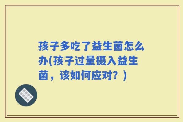 孩子多吃了益生菌怎么办(孩子过量摄入益生菌，该如何应对？)